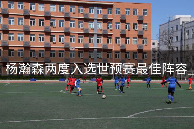 杨瀚森两度入选世预赛最佳阵容 关键时刻展现大将之风