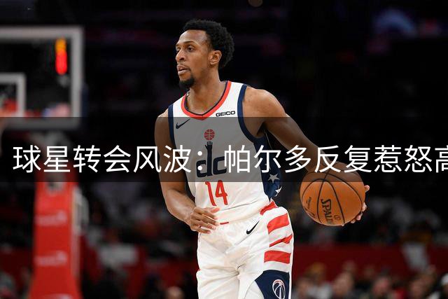 球星转会风波：帕尔多反复惹怒高层 坎波斯选人有一套